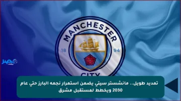 ✨ تمديد طويل.. مانشستر سيتي يضمن استمرار نجمه البارز حتى عام 2030 ويخطط لمستقبل مشرق